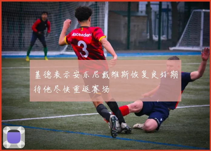 基德表示安东尼戴维斯恢复良好期待他尽快重返赛场