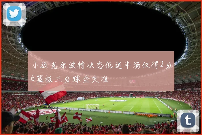 小迈克尔波特状态低迷半场仅得2分6篮板三分球全失准