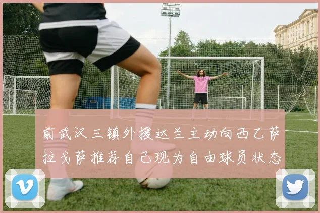 前武汉三镇外援达兰主动向西乙萨拉戈萨推荐自己现为自由球员状态良好