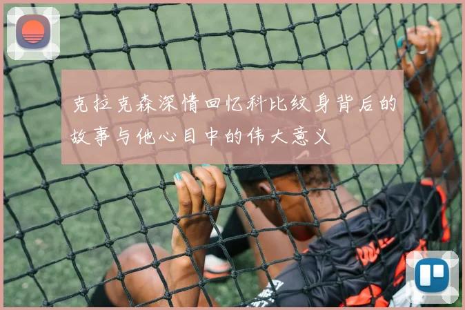 克拉克森深情回忆科比纹身背后的故事与他心目中的伟大意义
