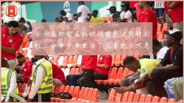 小子竟然偷走我的技能包波斯特彩虹三分命中库里场下无奈抱头叹息