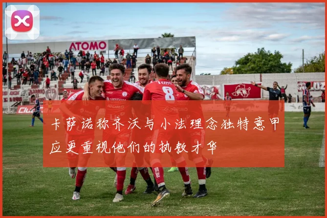 卡萨诺称齐沃与小法理念独特意甲应更重视他们的执教才华