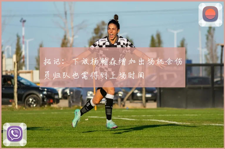 拓记：下放杨瀚森增加出场机会伤员归队也需得到上场时间