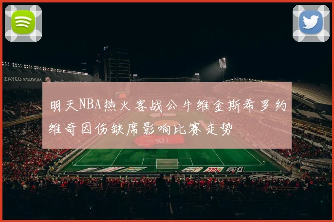 明天NBA热火客战公牛维金斯希罗约维奇因伤缺席影响比赛走势
