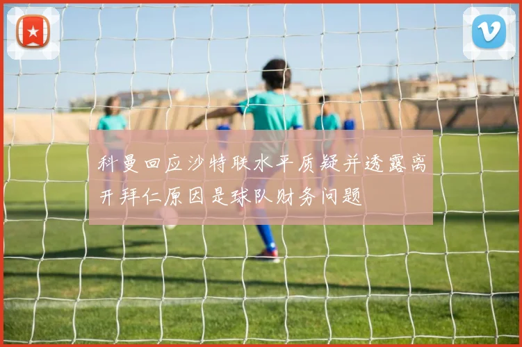 科曼回应沙特联水平质疑并透露离开拜仁原因是球队财务问题