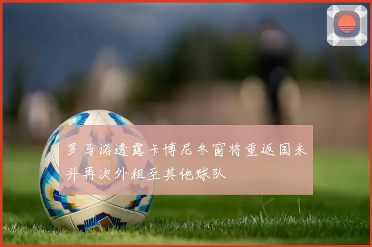 罗马诺透露卡博尼冬窗将重返国米并再次外租至其他球队