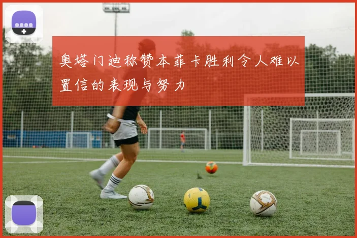 奥塔门迪称赞本菲卡胜利令人难以置信的表现与努力