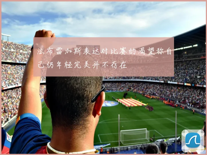 法布雷加斯表达对比赛的渴望称自己仍年轻完美并不存在