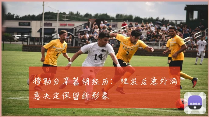 穆勒分享蓄胡经历：理发后意外满意决定保留新形象