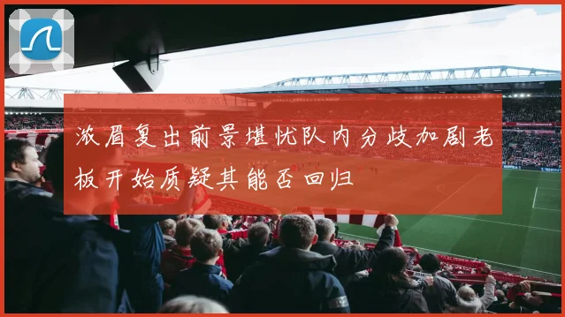 浓眉复出前景堪忧队内分歧加剧老板开始质疑其能否回归