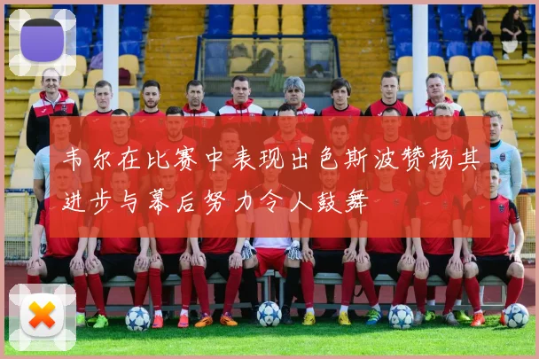 韦尔在比赛中表现出色斯波赞扬其进步与幕后努力令人鼓舞