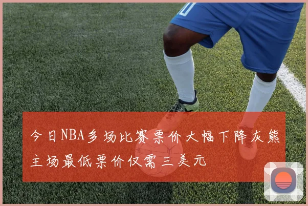 今日NBA多场比赛票价大幅下降灰熊主场最低票价仅需三美元
