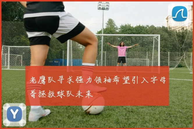 老鹰队寻求强力领袖希望引入字母哥拯救球队未来