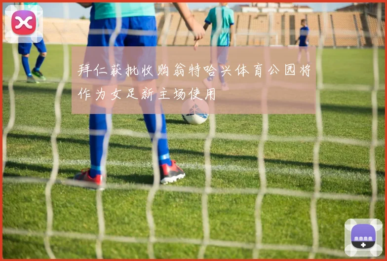 拜仁获批收购翁特哈兴体育公园将作为女足新主场使用