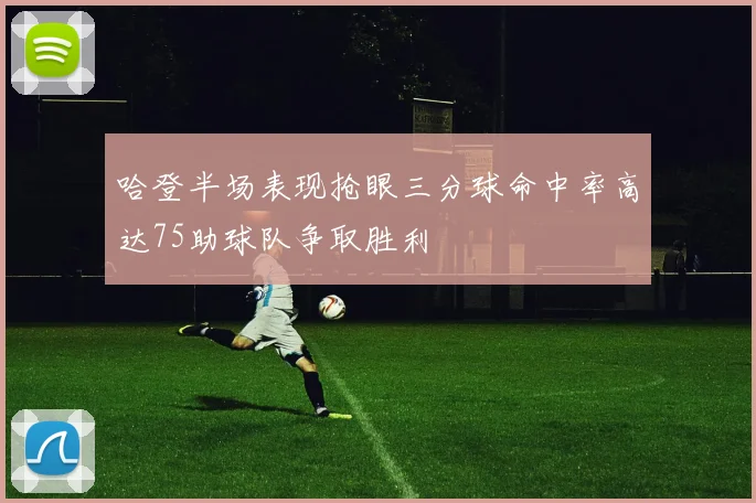 哈登半场表现抢眼三分球命中率高达75助球队争取胜利