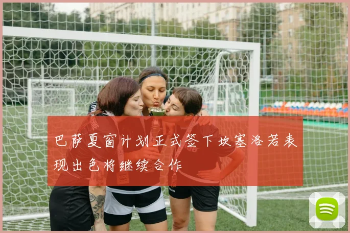 巴萨夏窗计划正式签下坎塞洛若表现出色将继续合作