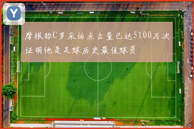 摩根称C罗采访点击量已达5100万次证明他是足球历史最佳球员