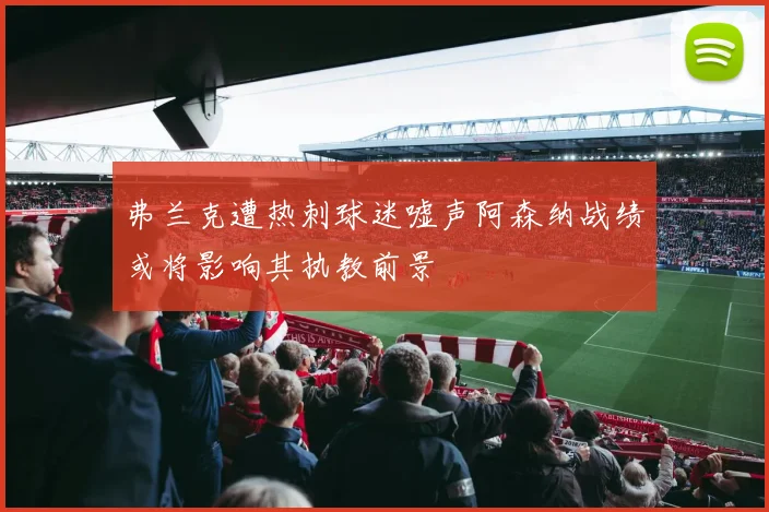 弗兰克遭热刺球迷嘘声阿森纳战绩或将影响其执教前景