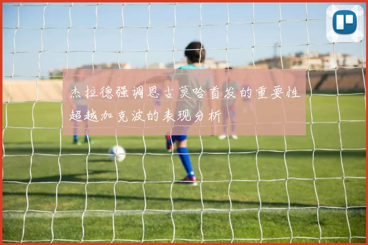 杰拉德强调恩古莫哈首发的重要性超越加克波的表现分析