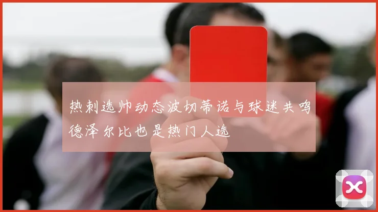 热刺选帅动态波切蒂诺与球迷共鸣德泽尔比也是热门人选