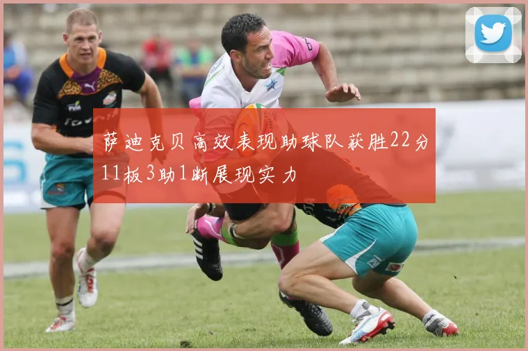 萨迪克贝高效表现助球队获胜22分11板3助1断展现实力