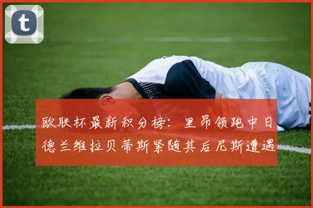 欧联杯最新积分榜：里昂领跑中日德兰维拉贝蒂斯紧随其后尼斯遭遇全败垫底