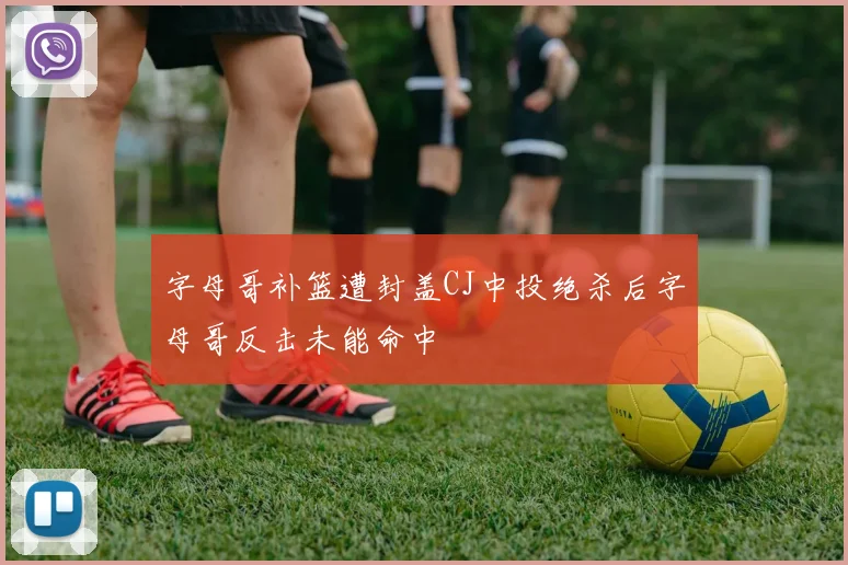 字母哥补篮遭封盖CJ中投绝杀后字母哥反击未能命中