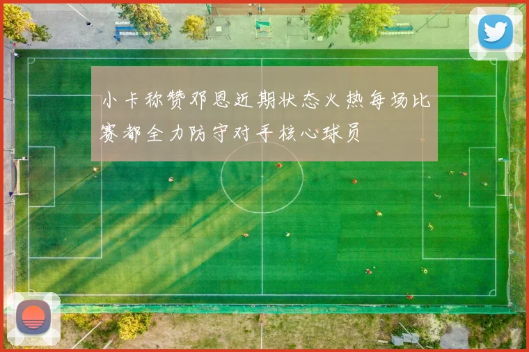 小卡称赞邓恩近期状态火热每场比赛都全力防守对手核心球员