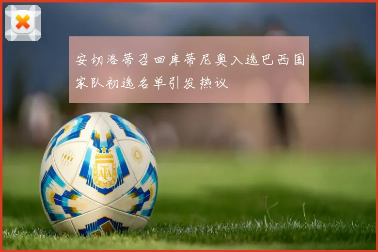 安切洛蒂召回库蒂尼奥入选巴西国家队初选名单引发热议