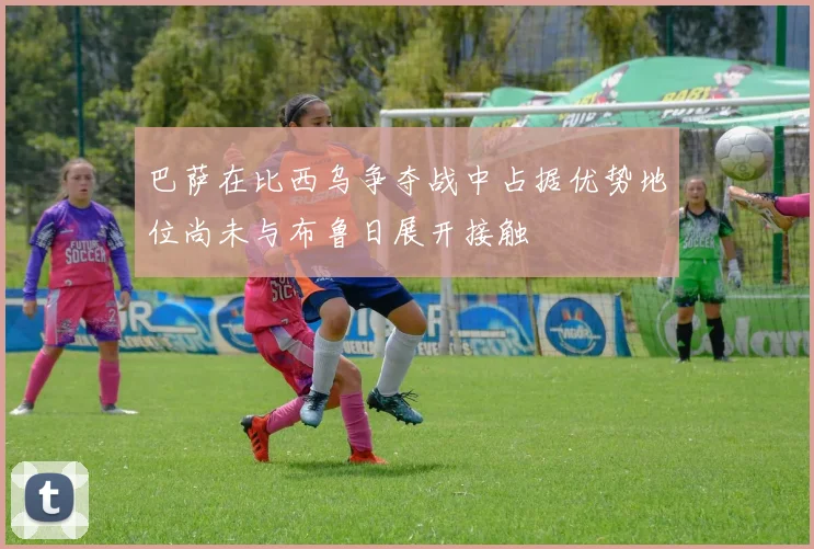 巴萨在比西乌争夺战中占据优势地位尚未与布鲁日展开接触