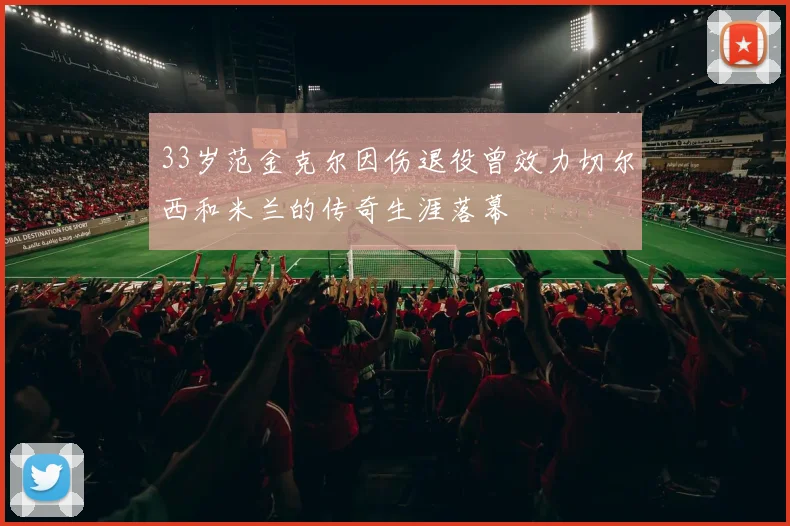 33岁范金克尔因伤退役曾效力切尔西和米兰的传奇生涯落幕