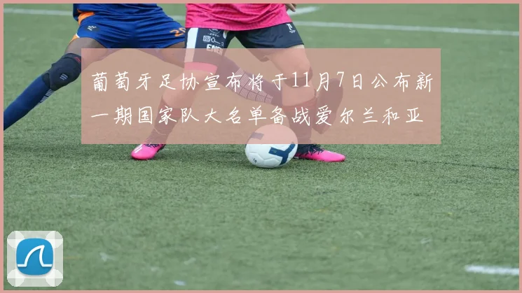 葡萄牙足协宣布将于11月7日公布新一期国家队大名单备战爱尔兰和亚美尼亚