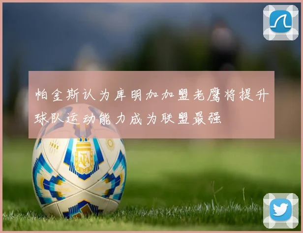 帕金斯认为库明加加盟老鹰将提升球队运动能力成为联盟最强