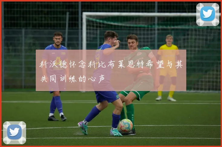 科沃德怀念科比布莱恩特希望与其共同训练的心声