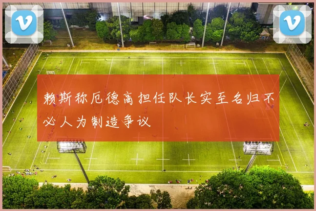 赖斯称厄德高担任队长实至名归不必人为制造争议