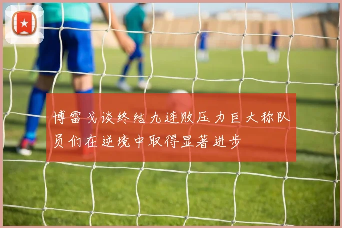 博雷戈谈终结九连败压力巨大称队员们在逆境中取得显著进步