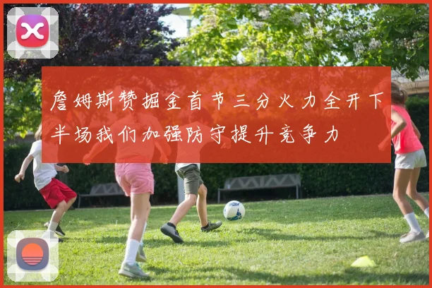 詹姆斯赞掘金首节三分火力全开下半场我们加强防守提升竞争力