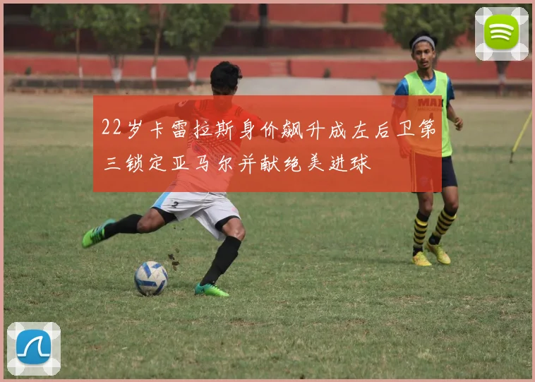 22岁卡雷拉斯身价飙升成左后卫第三锁定亚马尔并献绝美进球