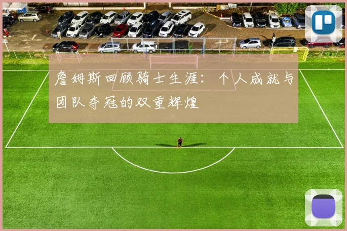 詹姆斯回顾骑士生涯：个人成就与团队夺冠的双重辉煌