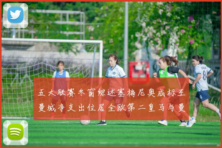 五大联赛冬窗综述塞梅尼奥成标王曼城净支出位居全欧第二皇马与曼联均未投入