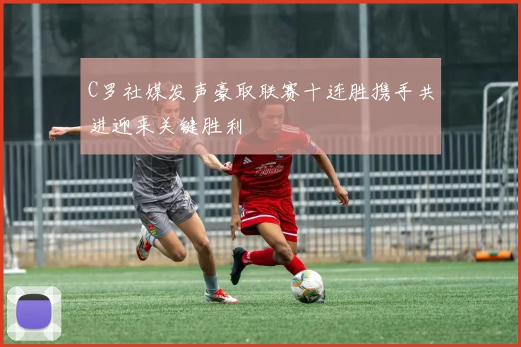C罗社媒发声豪取联赛十连胜携手共进迎来关键胜利