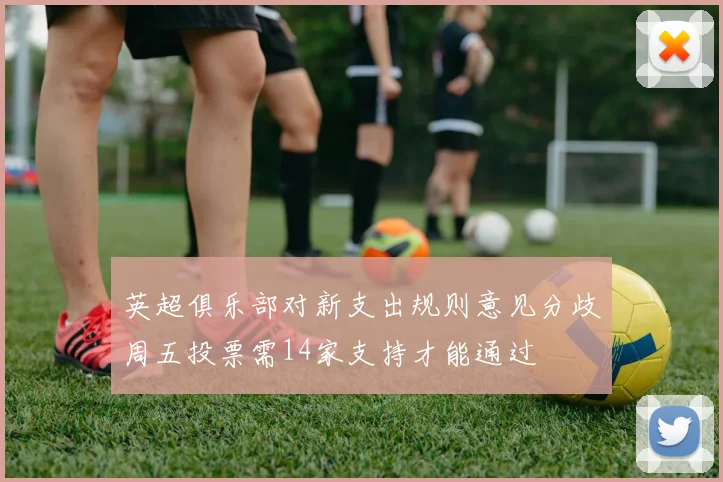 英超俱乐部对新支出规则意见分歧周五投票需14家支持才能通过