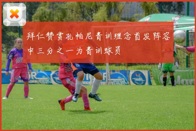 拜仁赞赏孔帕尼青训理念首发阵容中三分之一为青训球员