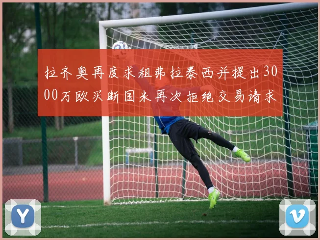 拉齐奥再度求租弗拉泰西并提出3000万欧买断国米再次拒绝交易请求