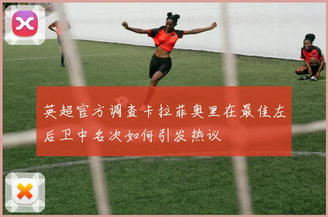 英超官方调查卡拉菲奥里在最佳左后卫中名次如何引发热议