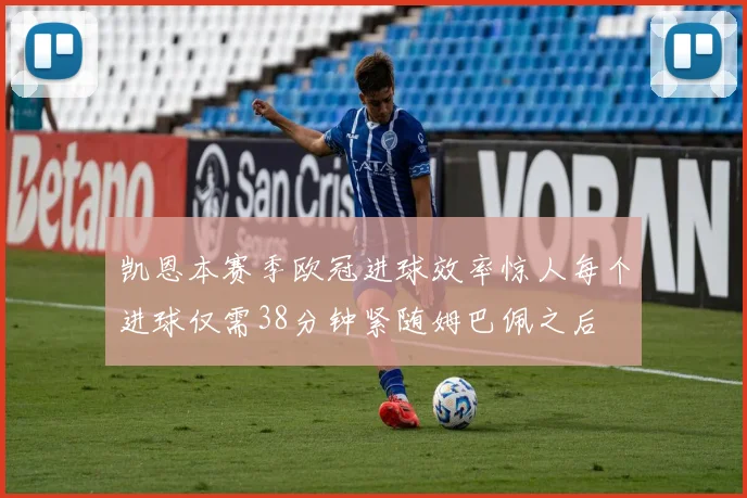 凯恩本赛季欧冠进球效率惊人每个进球仅需38分钟紧随姆巴佩之后