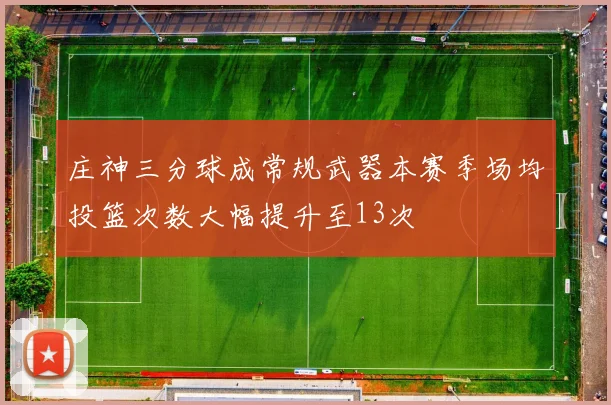庄神三分球成常规武器本赛季场均投篮次数大幅提升至13次