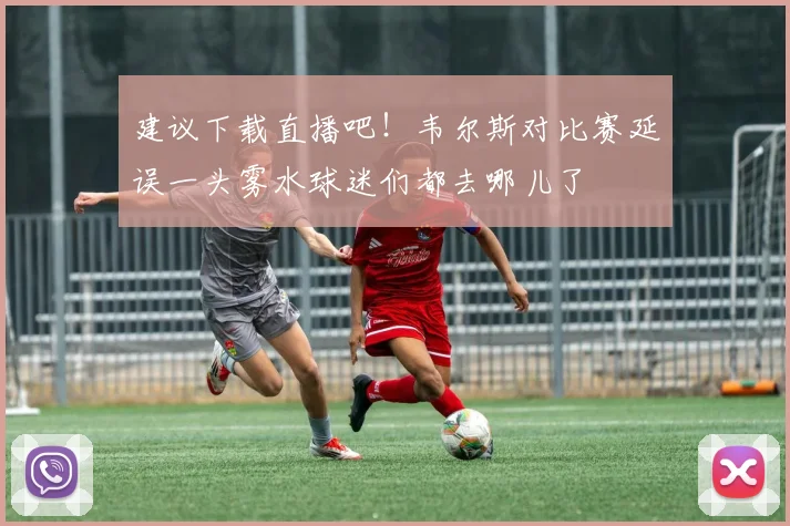 建议下载直播吧！韦尔斯对比赛延误一头雾水球迷们都去哪儿了