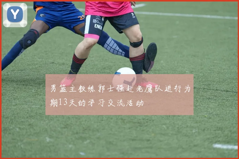 男篮主教练郭士强赴老鹰队进行为期13天的学习交流活动