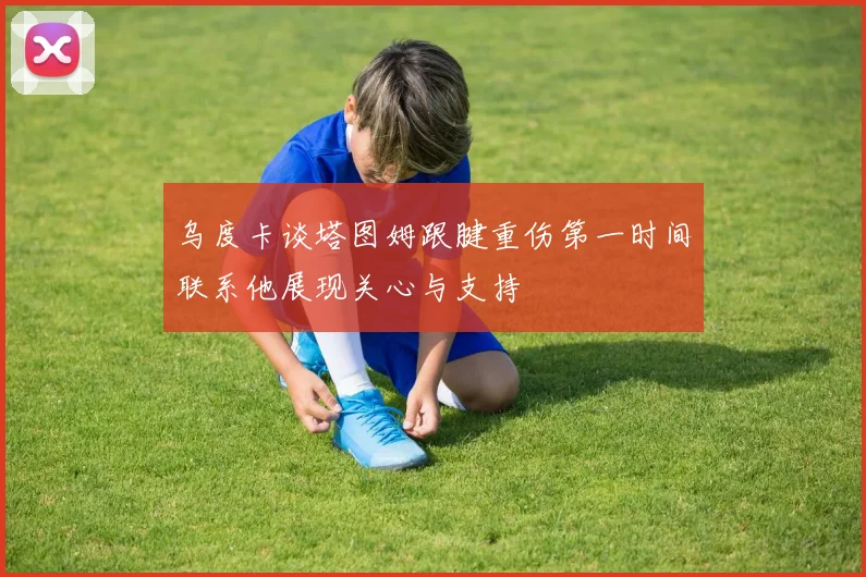 乌度卡谈塔图姆跟腱重伤第一时间联系他展现关心与支持